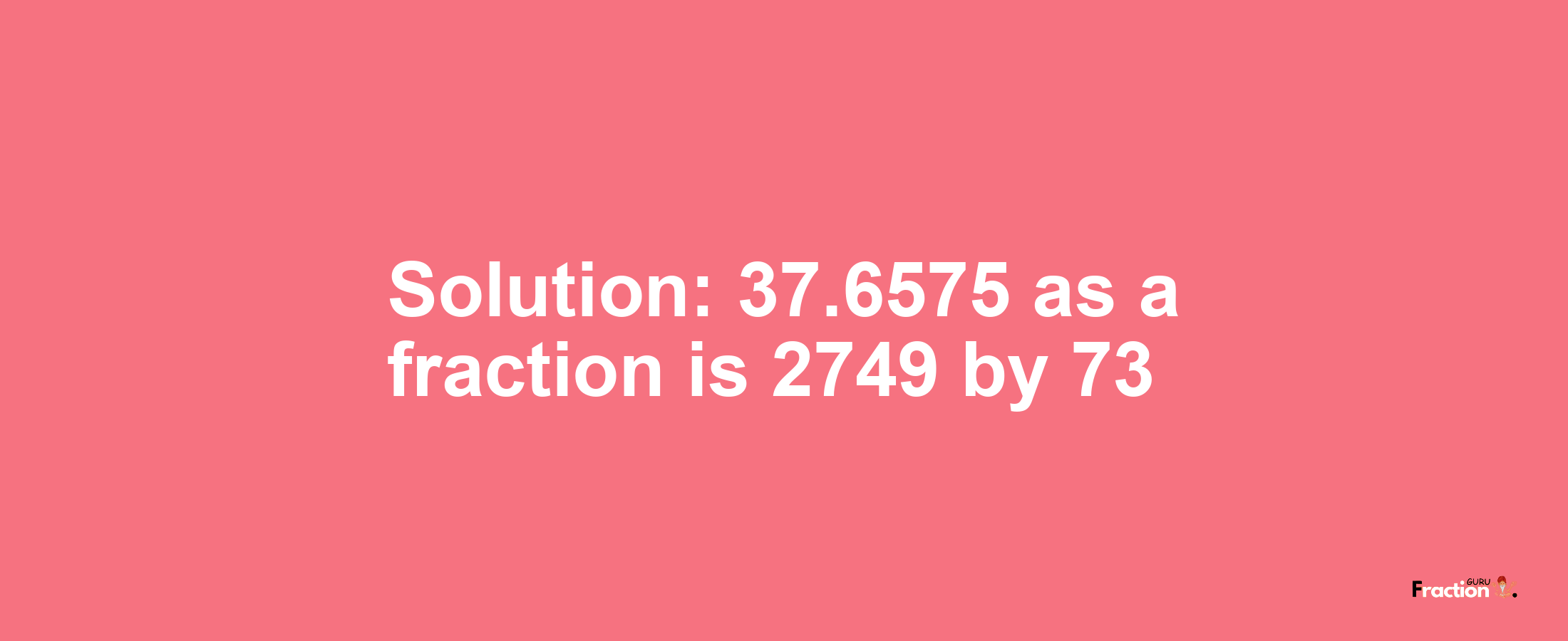 Solution:37.6575 as a fraction is 2749/73